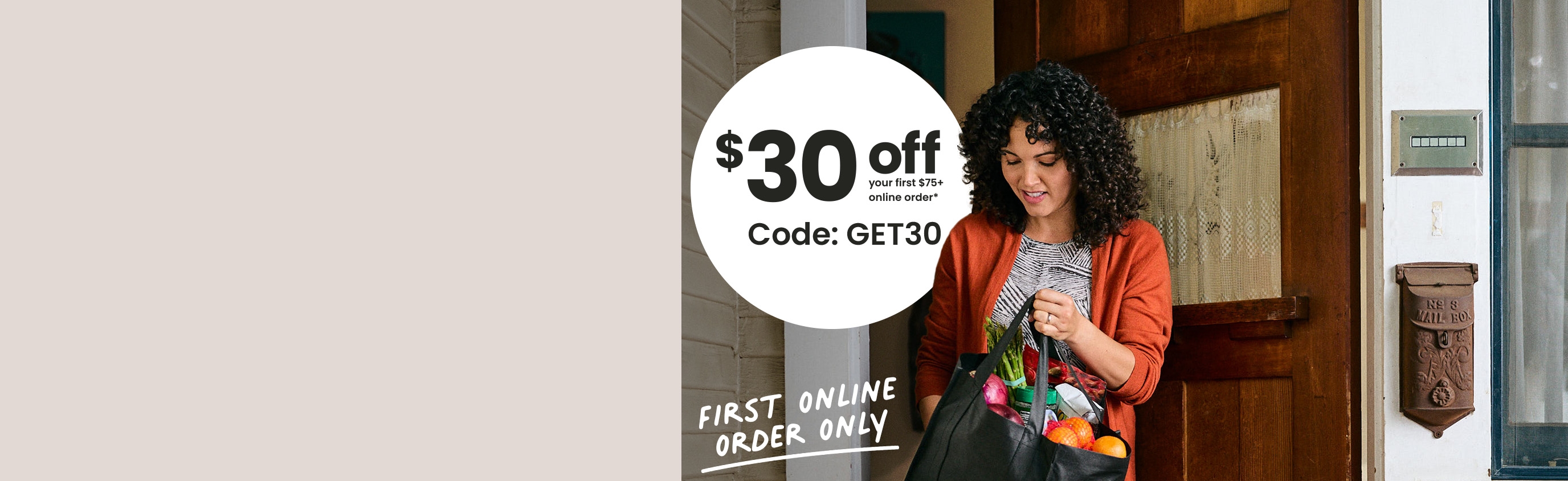 $30 off your first $75+ online order*. Code: GET30